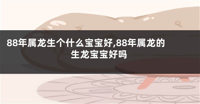 88年属龙生个什么宝宝好,88年属龙的生龙宝宝好吗