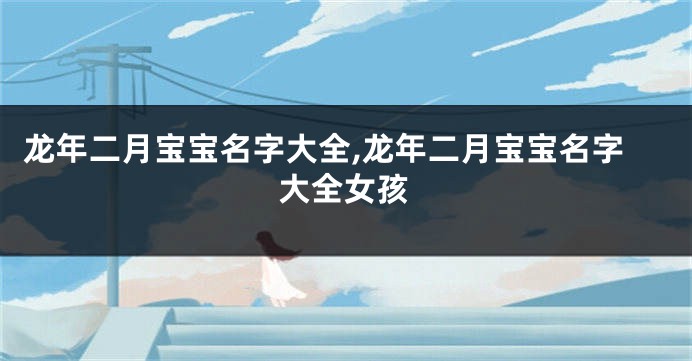 龙年二月宝宝名字大全,龙年二月宝宝名字大全女孩