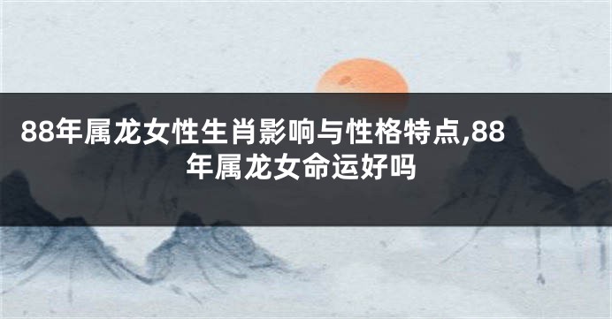 88年属龙女性生肖影响与性格特点,88年属龙女命运好吗