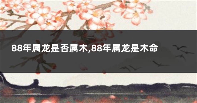 88年属龙是否属木,88年属龙是木命