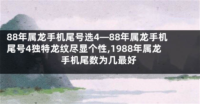 88年属龙手机尾号选4—88年属龙手机尾号4独特龙纹尽显个性,1988年属龙手机尾数为几最好