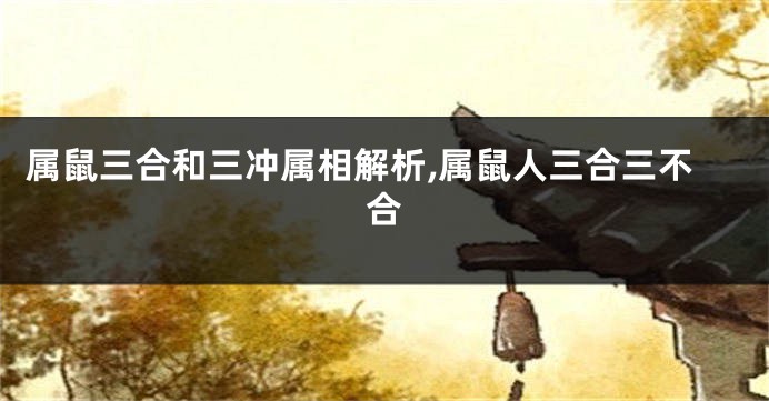 属鼠三合和三冲属相解析,属鼠人三合三不合