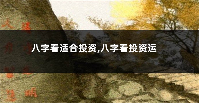 八字看适合投资,八字看投资运