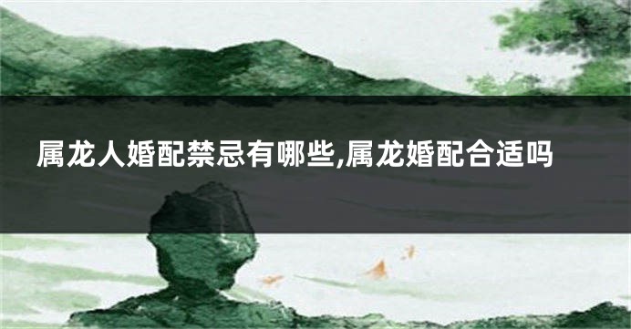属龙人婚配禁忌有哪些,属龙婚配合适吗