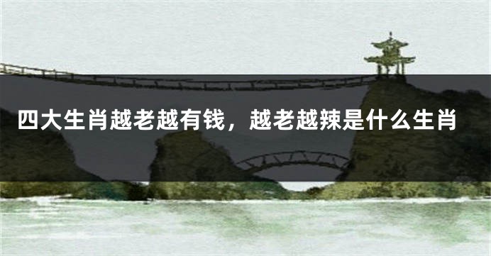 四大生肖越老越有钱，越老越辣是什么生肖