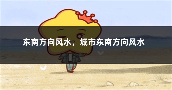 东南方向风水，城市东南方向风水