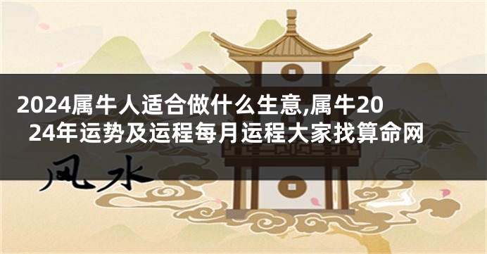 2024属牛人适合做什么生意,属牛2024年运势及运程每月运程大家找算命网
