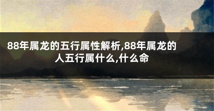 88年属龙的五行属性解析,88年属龙的人五行属什么,什么命