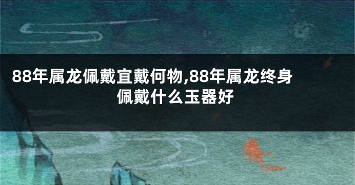 88年属龙佩戴宜戴何物,88年属龙终身佩戴什么玉器好