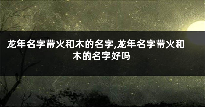 龙年名字带火和木的名字,龙年名字带火和木的名字好吗