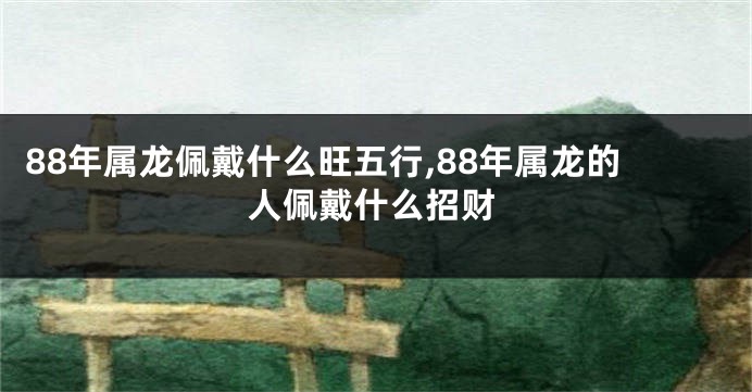 88年属龙佩戴什么旺五行,88年属龙的人佩戴什么招财