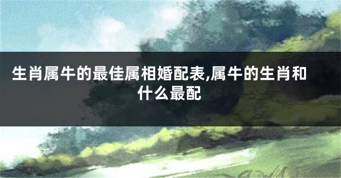 生肖属牛的最佳属相婚配表,属牛的生肖和什么最配