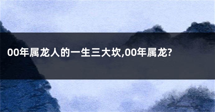 00年属龙人的一生三大坎,00年属龙?