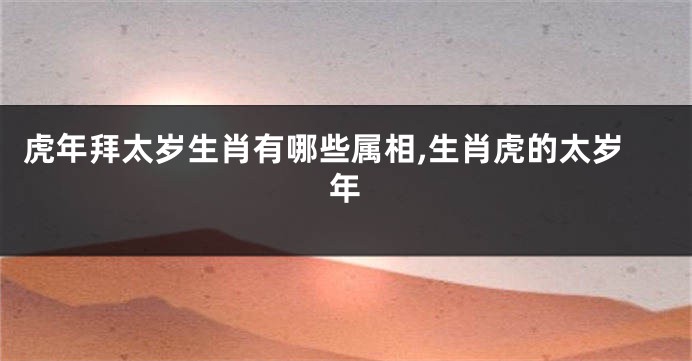 虎年拜太岁生肖有哪些属相,生肖虎的太岁年