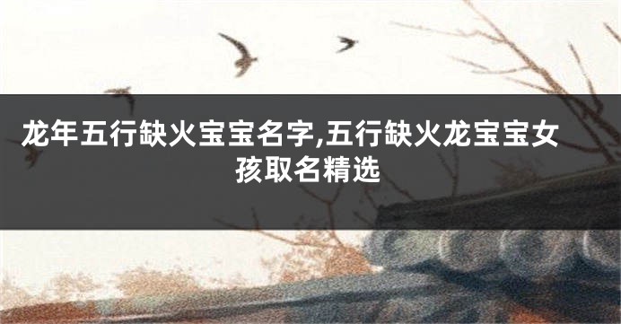 龙年五行缺火宝宝名字,五行缺火龙宝宝女孩取名精选