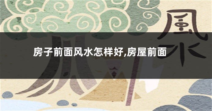 房子前面风水怎样好,房屋前面