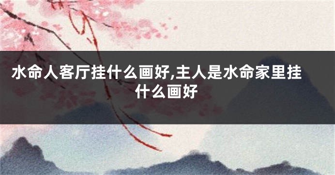 水命人客厅挂什么画好,主人是水命家里挂什么画好