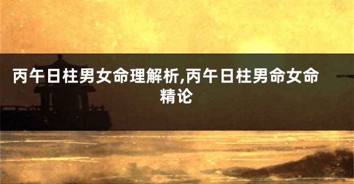 丙午日柱男女命理解析,丙午日柱男命女命精论