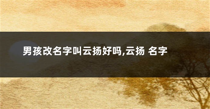 男孩改名字叫云扬好吗,云扬 名字