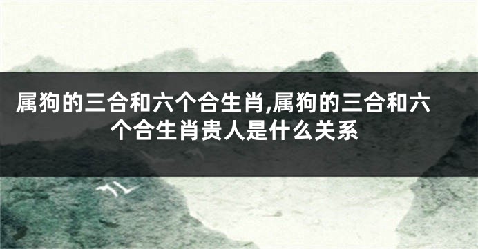 属狗的三合和六个合生肖,属狗的三合和六个合生肖贵人是什么关系