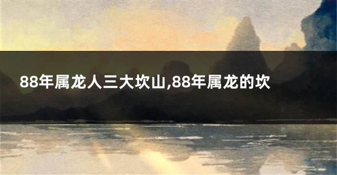 88年属龙人三大坎山,88年属龙的坎