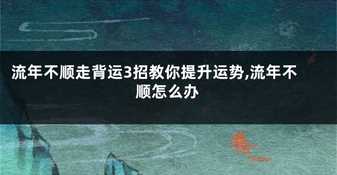 流年不顺走背运3招教你提升运势,流年不顺怎么办
