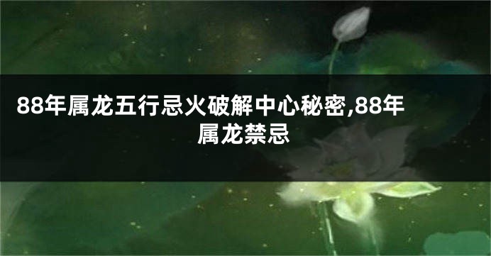 88年属龙五行忌火破解中心秘密,88年属龙禁忌