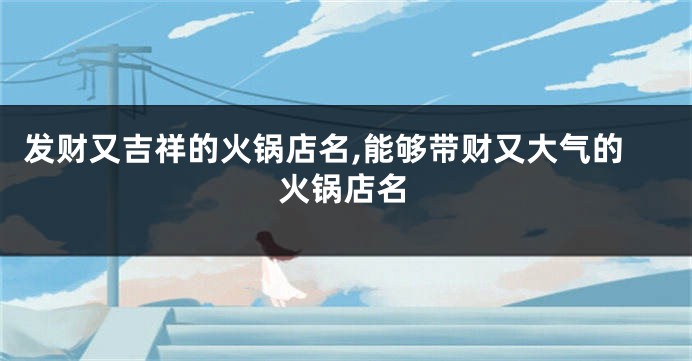 发财又吉祥的火锅店名,能够带财又大气的火锅店名