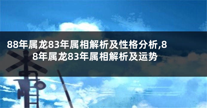 88年属龙83年属相解析及性格分析,88年属龙83年属相解析及运势