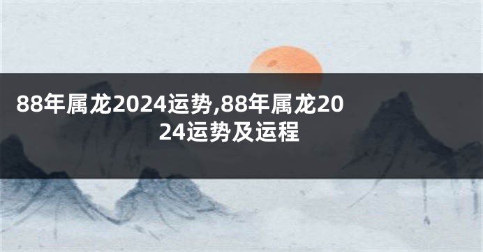88年属龙2024运势,88年属龙2024运势及运程