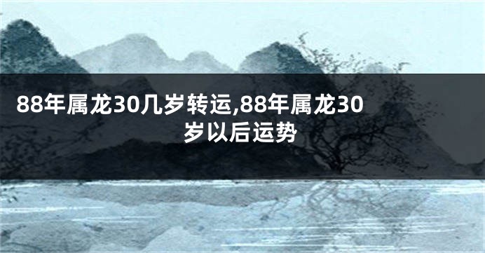 88年属龙30几岁转运,88年属龙30岁以后运势
