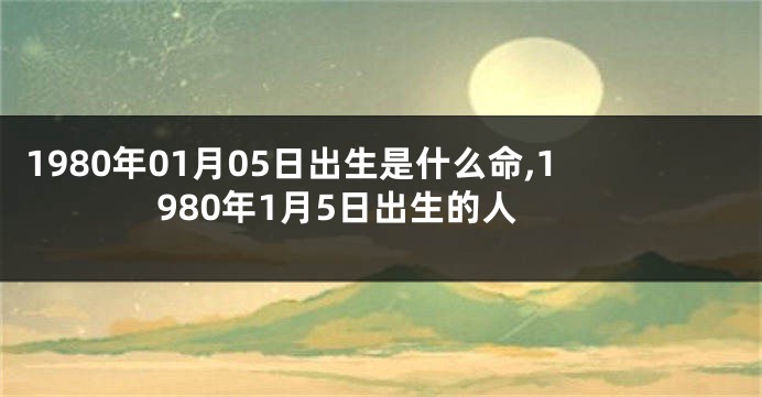 1980年01月05日出生是什么命,1980年1月5日出生的人