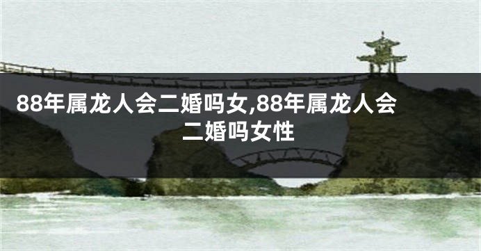 88年属龙人会二婚吗女,88年属龙人会二婚吗女性