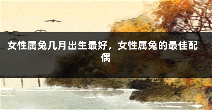 女性属兔几月出生最好，女性属兔的最佳配偶