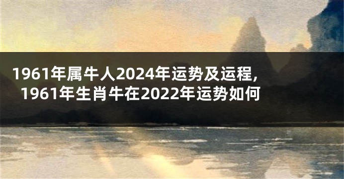 1961年属牛人2024年运势及运程,1961年生肖牛在2022年运势如何
