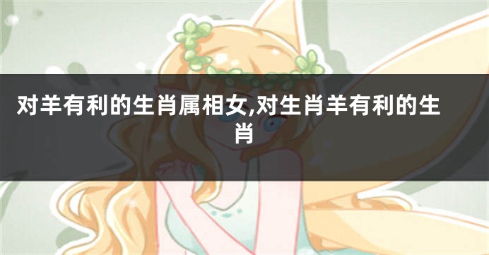对羊有利的生肖属相女,对生肖羊有利的生肖