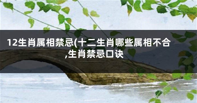 12生肖属相禁忌(十二生肖哪些属相不合,生肖禁忌口诀
