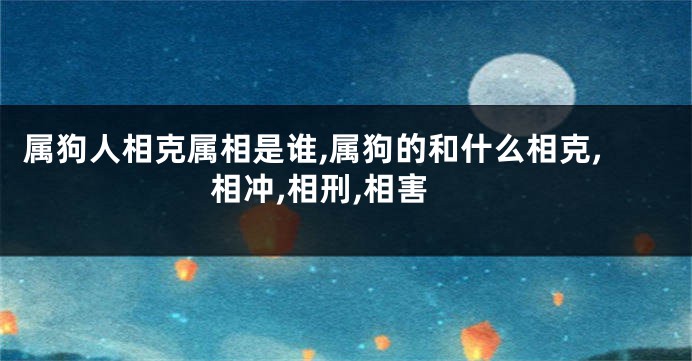 属狗人相克属相是谁,属狗的和什么相克,相冲,相刑,相害