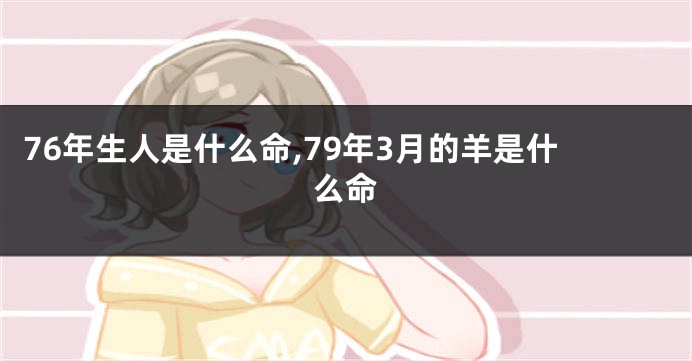 76年生人是什么命,79年3月的羊是什么命