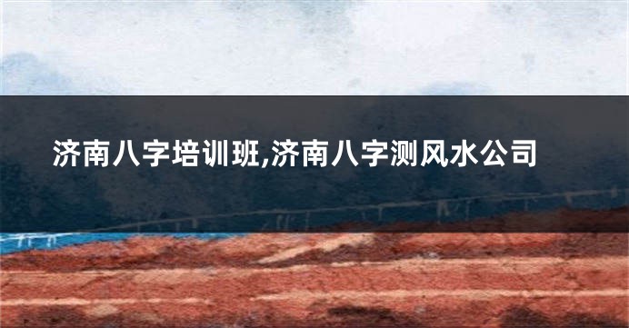 济南八字培训班,济南八字测风水公司
