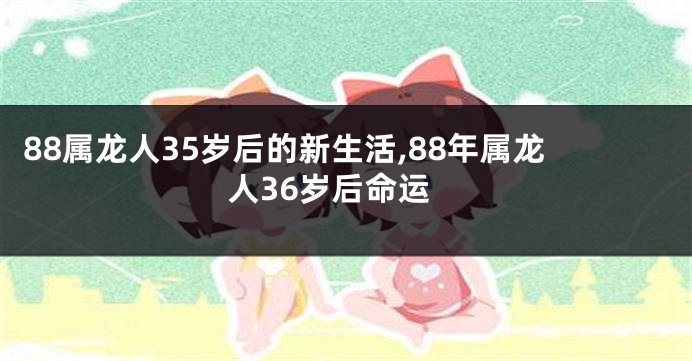 88属龙人35岁后的新生活,88年属龙人36岁后命运