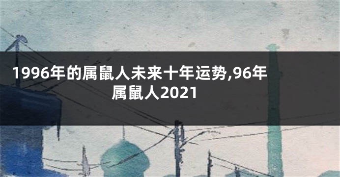 1996年的属鼠人未来十年运势,96年属鼠人2021