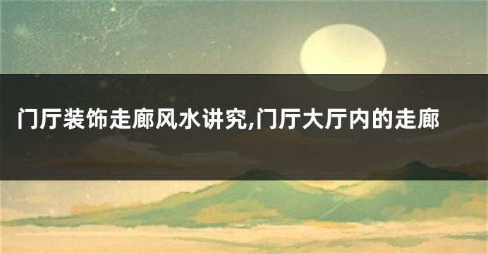 门厅装饰走廊风水讲究,门厅大厅内的走廊