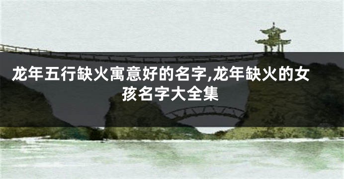 龙年五行缺火寓意好的名字,龙年缺火的女孩名字大全集