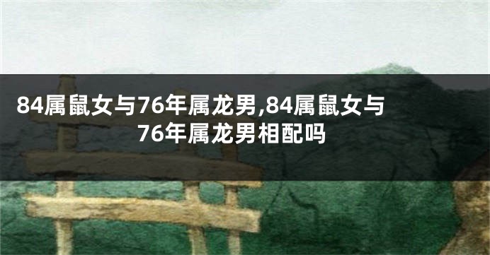 84属鼠女与76年属龙男,84属鼠女与76年属龙男相配吗