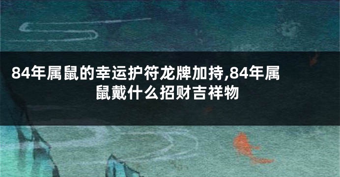 84年属鼠的幸运护符龙牌加持,84年属鼠戴什么招财吉祥物