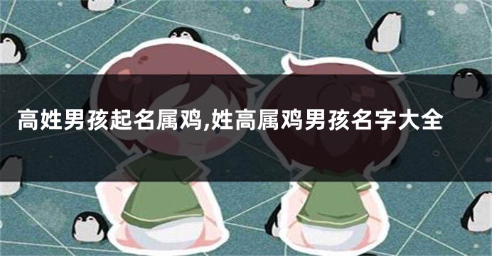 高姓男孩起名属鸡,姓高属鸡男孩名字大全