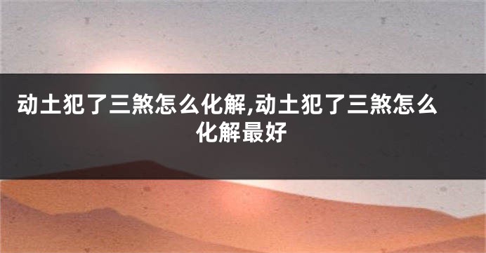 动土犯了三煞怎么化解,动土犯了三煞怎么化解最好