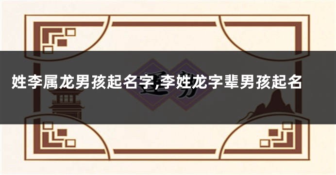 姓李属龙男孩起名字,李姓龙字辈男孩起名