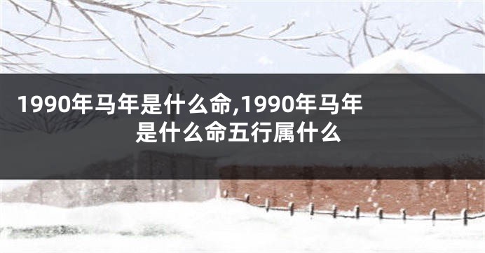 1990年马年是什么命,1990年马年是什么命五行属什么